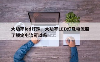 大功率led灯珠，大功率LED灯珠电流超了额定电流可以吗