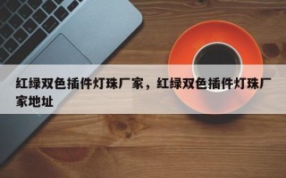 红绿双色插件灯珠厂家，红绿双色插件灯珠厂家地址
