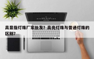 高显指灯珠厂家批发？高亮灯珠与普通灯珠的区别？