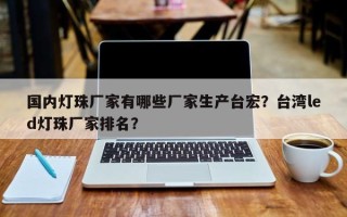 国内灯珠厂家有哪些厂家生产台宏？台湾led灯珠厂家排名？