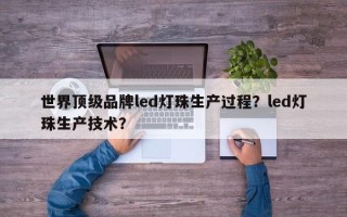 世界顶级品牌led灯珠生产过程？led灯珠生产技术？