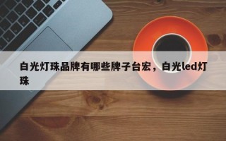 白光灯珠品牌有哪些牌子台宏，白光led灯珠
