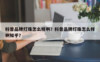 科普品牌灯珠怎么样啊？科普品牌灯珠怎么样啊知乎？