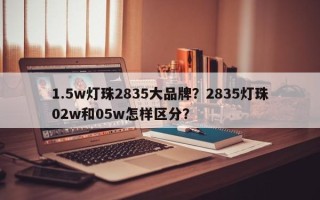 1.5w灯珠2835大品牌？2835灯珠02w和05w怎样区分？