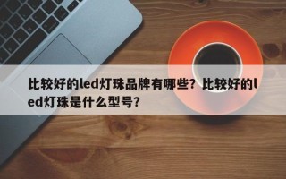 比较好的led灯珠品牌有哪些？比较好的led灯珠是什么型号？