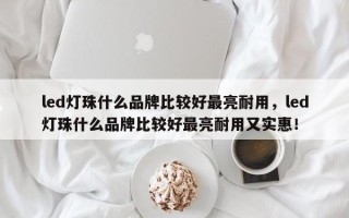 led灯珠什么品牌比较好最亮耐用，led灯珠什么品牌比较好最亮耐用又实惠！