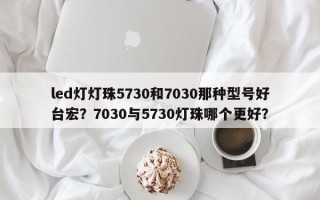 led灯灯珠5730和7030那种型号好台宏？7030与5730灯珠哪个更好？