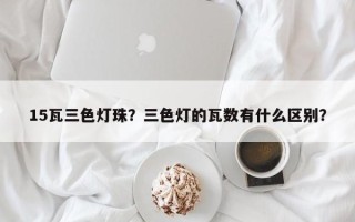15瓦三色灯珠？三色灯的瓦数有什么区别？
