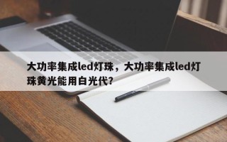 大功率集成led灯珠，大功率集成led灯珠黄光能用白光代？