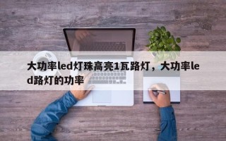 大功率led灯珠高亮1瓦路灯，大功率led路灯的功率