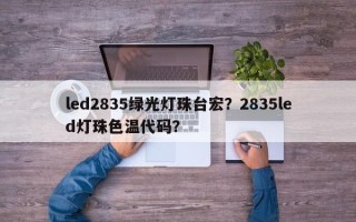 led2835绿光灯珠台宏？2835led灯珠色温代码？