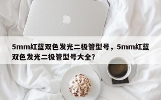 5mm红蓝双色发光二极管型号，5mm红蓝双色发光二极管型号大全？