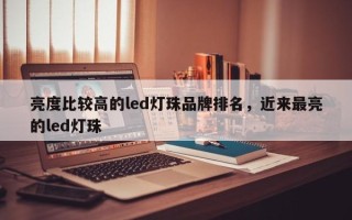 亮度比较高的led灯珠品牌排名，近来最亮的led灯珠