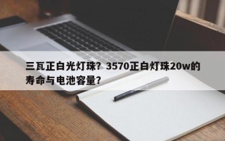 三瓦正白光灯珠？3570正白灯珠20w的寿命与电池容量？