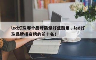 led灯珠哪个品牌质量好些耐用，led灯珠品牌排名榜的前十名！