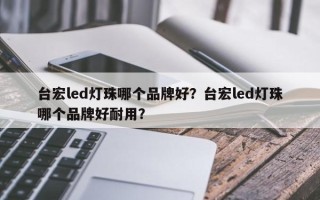 台宏led灯珠哪个品牌好？台宏led灯珠哪个品牌好耐用？