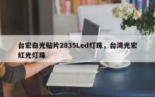 台宏白光贴片2835Led灯珠，台湾光宏红光灯珠