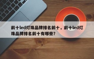 前十led灯珠品牌排名前十，前十led灯珠品牌排名前十有哪些？