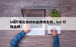led灯珠比较好的品牌排名榜，led 灯珠品牌！