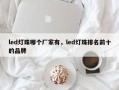 led灯珠哪个厂家有，led灯珠排名前十的品牌
