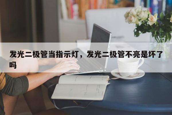 发光二极管当指示灯，发光二极管不亮是坏了吗-第1张图片-LED灯珠-LED灯珠贴片-LED灯珠厂家台宏光电