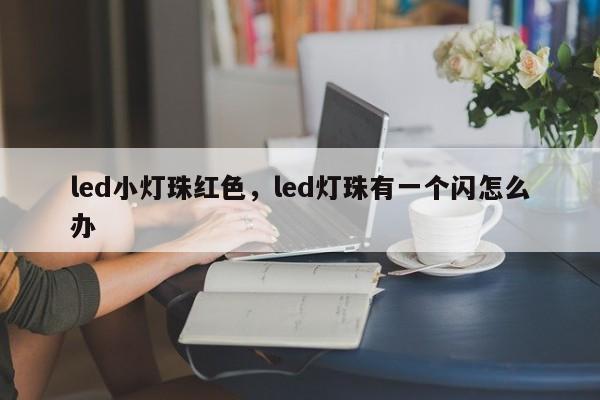 led小灯珠红色，led灯珠有一个闪怎么办-第1张图片-LED灯珠-LED灯珠贴片-LED灯珠厂家台宏光电