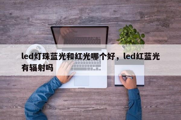 led灯珠蓝光和红光哪个好，led红蓝光有辐射吗-第1张图片-LED灯珠-LED灯珠贴片-LED灯珠厂家台宏光电