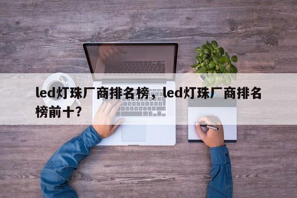 led灯珠厂商排名榜，led灯珠厂商排名榜前十？-第1张图片-LED灯珠-LED灯珠贴片-LED灯珠厂家台宏光电