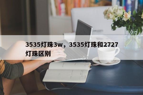 3535灯珠3w，3535灯珠和2727灯珠区别-第1张图片-LED灯珠-LED灯珠贴片-LED灯珠厂家台宏光电