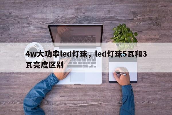 4w大功率led灯珠，led灯珠5瓦和3瓦亮度区别-第1张图片-LED灯珠-LED灯珠贴片-LED灯珠厂家台宏光电