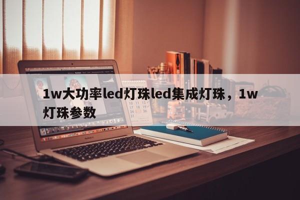 1w大功率led灯珠led集成灯珠，1w灯珠参数-第1张图片-LED灯珠-LED灯珠贴片-LED灯珠厂家台宏光电