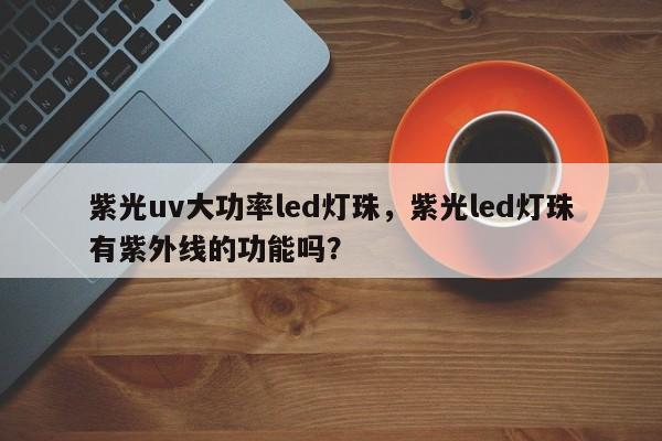 紫光uv大功率led灯珠，紫光led灯珠有紫外线的功能吗？-第1张图片-LED灯珠-LED灯珠贴片-LED灯珠厂家台宏光电