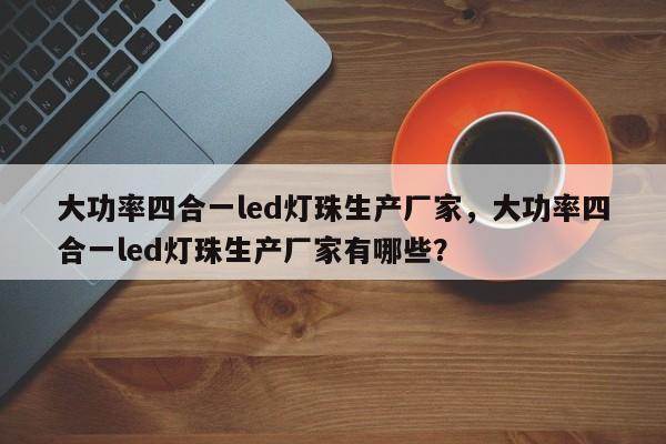 大功率四合一led灯珠生产厂家，大功率四合一led灯珠生产厂家有哪些？-第1张图片-LED灯珠-LED灯珠贴片-LED灯珠厂家台宏光电