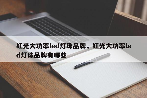 红光大功率led灯珠品牌，红光大功率led灯珠品牌有哪些-第1张图片-LED灯珠-LED灯珠贴片-LED灯珠厂家台宏光电