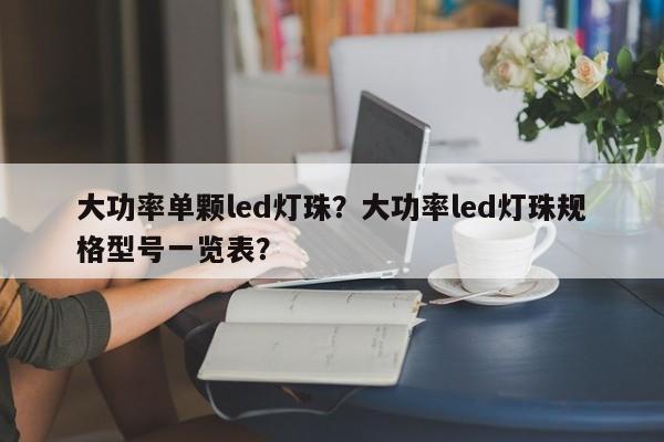 大功率单颗led灯珠？大功率led灯珠规格型号一览表？-第1张图片-LED灯珠-LED灯珠贴片-LED灯珠厂家台宏光电