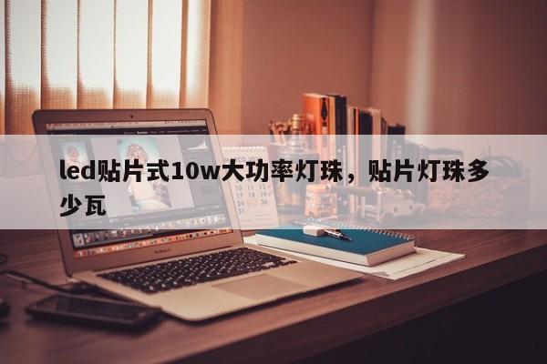 led贴片式10w大功率灯珠，贴片灯珠多少瓦-第1张图片-LED灯珠-LED灯珠贴片-LED灯珠厂家台宏光电