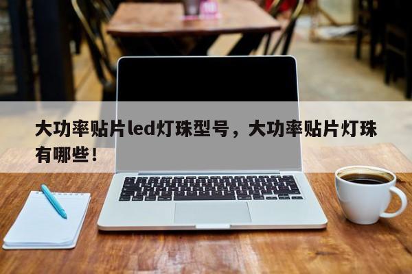 大功率贴片led灯珠型号，大功率贴片灯珠有哪些！-第1张图片-LED灯珠-LED灯珠贴片-LED灯珠厂家台宏光电