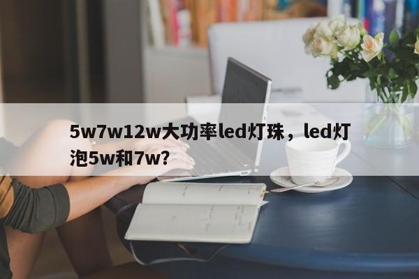 5w7w12w大功率led灯珠，led灯泡5w和7w？-第1张图片-LED灯珠-LED灯珠贴片-LED灯珠厂家台宏光电
