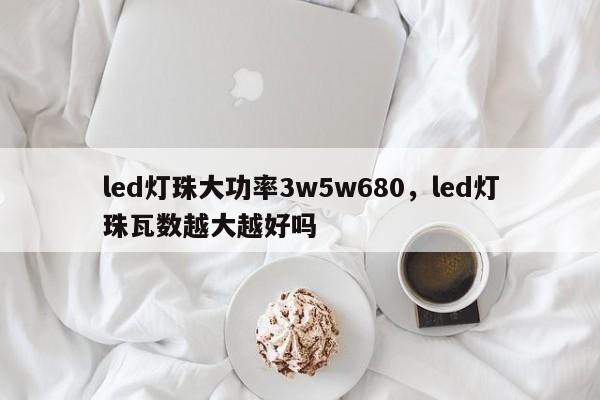 led灯珠大功率3w5w680，led灯珠瓦数越大越好吗-第1张图片-LED灯珠-LED灯珠贴片-LED灯珠厂家台宏光电