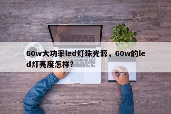 60w大功率led灯珠光源，60w的led灯亮度怎样？-第1张图片-LED灯珠-LED灯珠贴片-LED灯珠厂家台宏光电