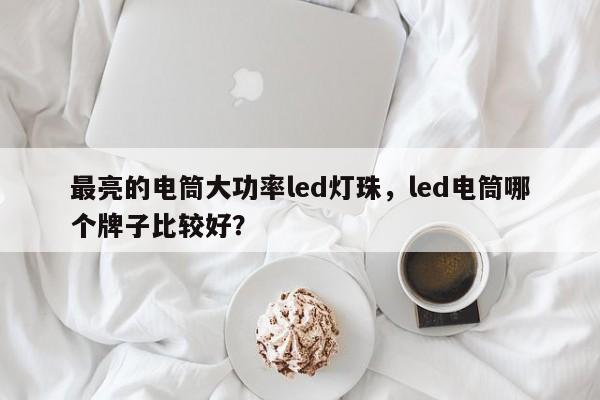 最亮的电筒大功率led灯珠，led电筒哪个牌子比较好？-第1张图片-LED灯珠-LED灯珠贴片-LED灯珠厂家台宏光电