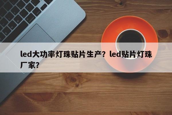 led大功率灯珠贴片生产？led贴片灯珠厂家？-第1张图片-LED灯珠-LED灯珠贴片-LED灯珠厂家台宏光电