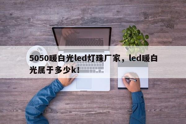 5050暖白光led灯珠厂家，led暖白光属于多少k！-第1张图片-LED灯珠-LED灯珠贴片-LED灯珠厂家台宏光电