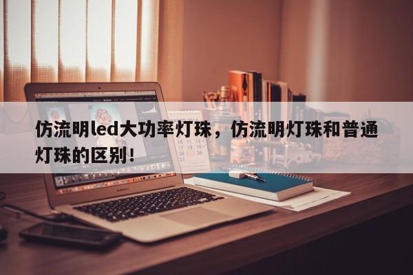 仿流明led大功率灯珠，仿流明灯珠和普通灯珠的区别！-第1张图片-LED灯珠-LED灯珠贴片-LED灯珠厂家台宏光电
