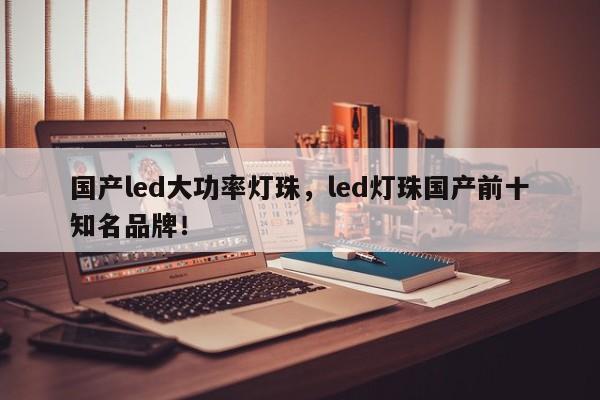 国产led大功率灯珠，led灯珠国产前十知名品牌！-第1张图片-LED灯珠-LED灯珠贴片-LED灯珠厂家台宏光电