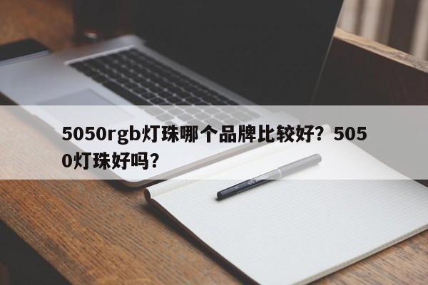 5050rgb灯珠哪个品牌比较好？5050灯珠好吗？-第1张图片-LED灯珠-LED灯珠贴片-LED灯珠厂家台宏光电