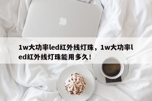 1w大功率led红外线灯珠，1w大功率led红外线灯珠能用多久！-第1张图片-LED灯珠-LED灯珠贴片-LED灯珠厂家台宏光电