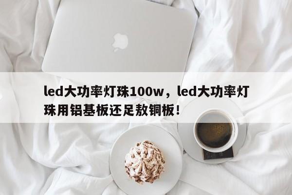 led大功率灯珠100w，led大功率灯珠用铝基板还足敖铜板！-第1张图片-LED灯珠-LED灯珠贴片-LED灯珠厂家台宏光电