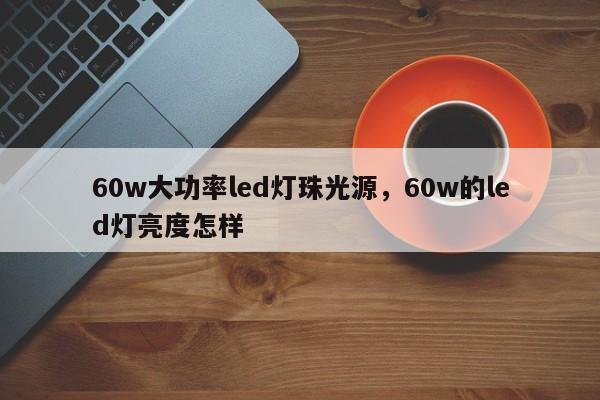 60w大功率led灯珠光源，60w的led灯亮度怎样-第1张图片-LED灯珠-LED灯珠贴片-LED灯珠厂家台宏光电