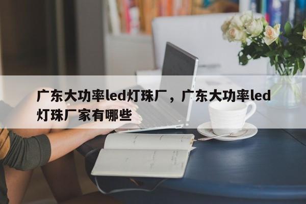 广东大功率led灯珠厂，广东大功率led灯珠厂家有哪些-第1张图片-LED灯珠-LED灯珠贴片-LED灯珠厂家台宏光电